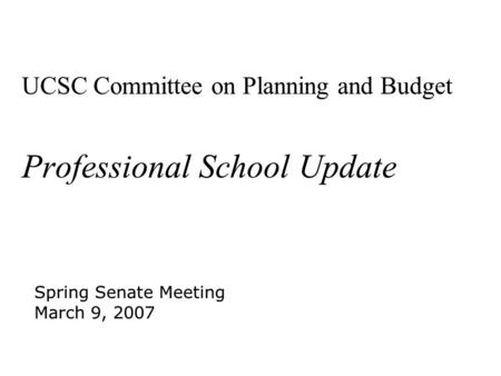 UCSC Committee on Planning and Budget Professional School Update Spring Senate Meeting March 9, 2007 Spring Senate Meeting March 9, 2007.
