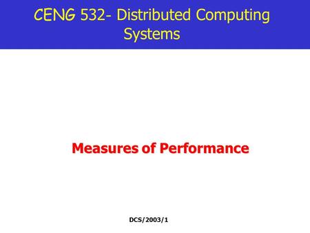 DCS/2003/1 CENG 532 - Distributed Computing Systems Measures of Performance.