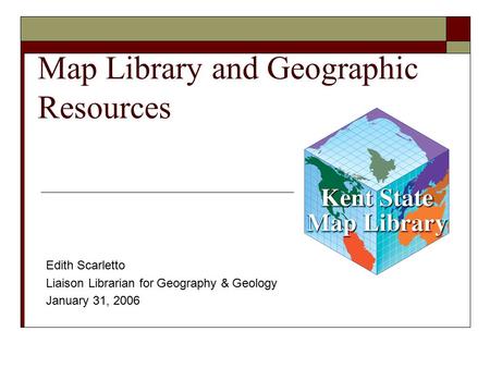 Map Library and Geographic Resources Edith Scarletto Liaison Librarian for Geography & Geology January 31, 2006.