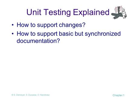 © S. Demeyer, S. Ducasse, O. Nierstrasz Chapter.1 Unit Testing Explained How to support changes? How to support basic but synchronized documentation?