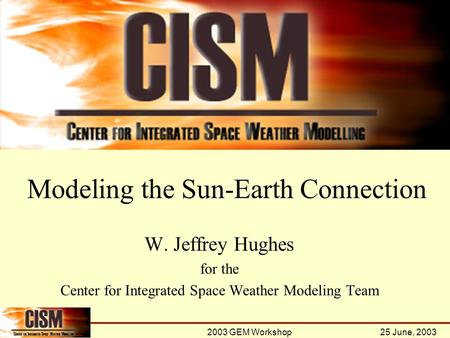 2003 GEM Workshop 25 June, 2003 W. Jeffrey Hughes for the Center for Integrated Space Weather Modeling Team Modeling the Sun-Earth Connection.
