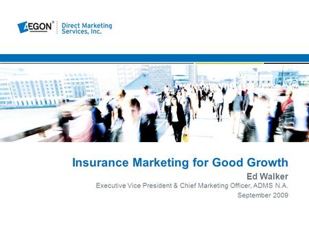 Insurance Marketing for Good Growth Ed Walker Executive Vice President & Chief Marketing Officer, ADMS N.A. September 2009.