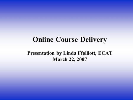 Online Course Delivery Presentation by Linda Ffolliott, ECAT March 22, 2007.