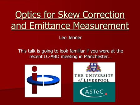 Optics for Skew Correction and Emittance Measurement Leo Jenner This talk is going to look familiar if you were at the recent LC-ABD meeting in Manchester…