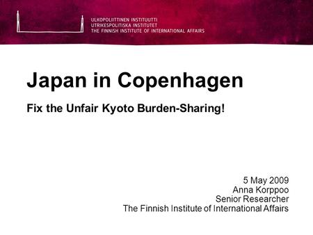 Japan in Copenhagen Fix the Unfair Kyoto Burden-Sharing! 5 May 2009 Anna Korppoo Senior Researcher The Finnish Institute of International Affairs.