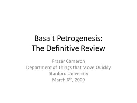 Basalt Petrogenesis: The Definitive Review Fraser Cameron Department of Things that Move Quickly Stanford University March 6 th, 2009.