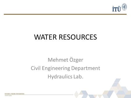 WATER RESOURCES Mehmet Özger Civil Engineering Department Hydraulics Lab.