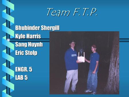 Team F.T.P. Bhubinder Shergill Kyle Harris Sang Huynh Eric Stolp ENGR. 5 LAB 5.
