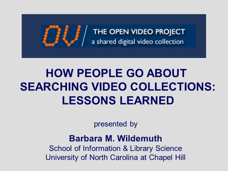 HOW PEOPLE GO ABOUT SEARCHING VIDEO COLLECTIONS: LESSONS LEARNED presented by Barbara M. Wildemuth School of Information & Library Science University of.