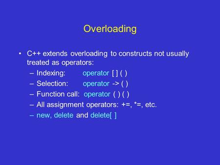 Overloading C++ extends overloading to constructs not usually treated as operators: –Indexing: operator [ ] ( ) –Selection: operator -> ( ) –Function call: