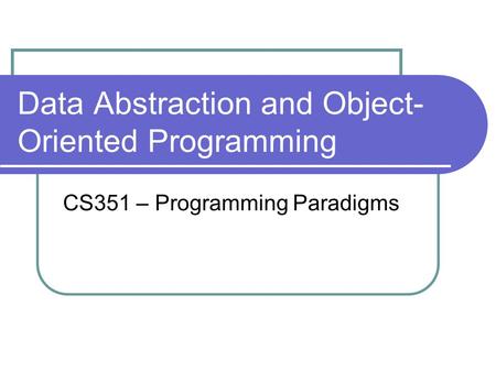 Data Abstraction and Object- Oriented Programming CS351 – Programming Paradigms.