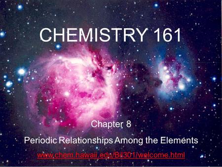 1 CHEMISTRY 161 Chapter 8 Periodic Relationships Among the Elements www.chem.hawaii.edu/Bil301/welcome.html.