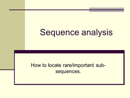 Sequence analysis How to locate rare/important sub- sequences.