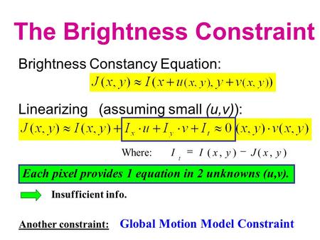 Linearizing (assuming small (u,v)): Brightness Constancy Equation: The Brightness Constraint Where:),(),(yxJyxII t  Each pixel provides 1 equation in.