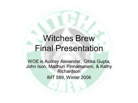 Witches Brew Final Presentation WOE is Audrey Alexander, Gitika Gupta, John Ison, Madhuri Pinnamaneni, & Kathy Richardson IMT 589, Winter 2006.
