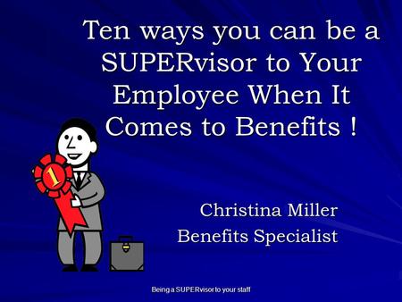 Being a SUPERvisor to your staff Ten ways you can be a SUPERvisor to Your Employee When It Comes to Benefits ! Christina Miller Benefits Specialist.