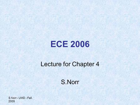 S.Norr - UMD - Fall, 2005 ECE 2006 Lecture for Chapter 4 S.Norr.