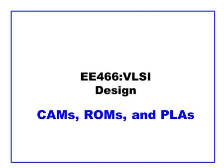 EE466:VLSI Design CAMs, ROMs, and PLAs. CMOS VLSI Design14: CAMs, ROMs, and PLAsSlide 2 Outline  Content-Addressable Memories  Read-Only Memories 