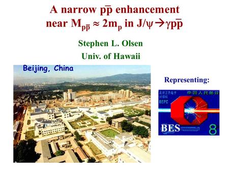 Stephen L. Olsen Univ. of Hawaii A narrow pp enhancement near M pp  2m p in J/    pp BES Representing: Beijing, China.