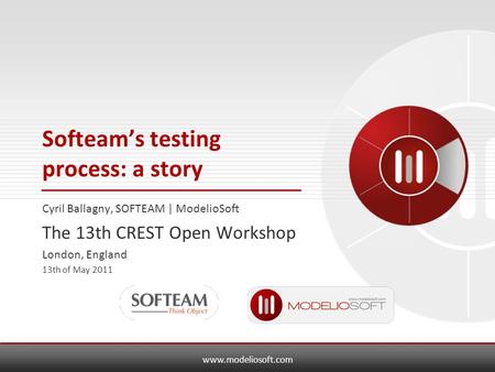 Www.modeliosoft.com Softeam’s testing process: a story Cyril Ballagny, SOFTEAM | ModelioSoft The 13th CREST Open Workshop London, England 13th of May 2011.