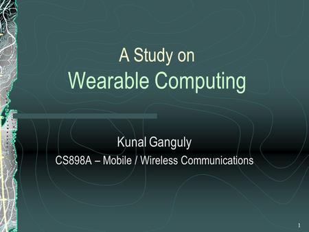 1 A Study on Wearable Computing Kunal Ganguly CS898A – Mobile / Wireless Communications.