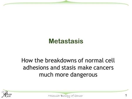 1 Molecular Biology of Cancer Metastasis How the breakdowns of normal cell adhesions and stasis make cancers much more dangerous.
