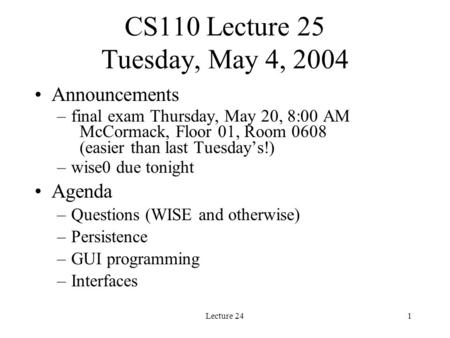 Lecture 241 CS110 Lecture 25 Tuesday, May 4, 2004 Announcements –final exam Thursday, May 20, 8:00 AM McCormack, Floor 01, Room 0608 (easier than last.