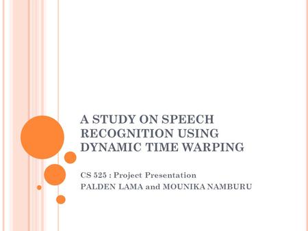 A STUDY ON SPEECH RECOGNITION USING DYNAMIC TIME WARPING CS 525 : Project Presentation PALDEN LAMA and MOUNIKA NAMBURU.