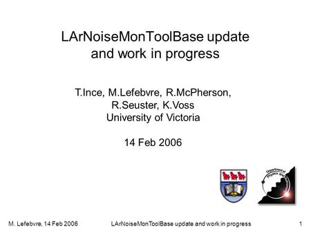 M. Lefebvre, 14 Feb 2006LArNoiseMonToolBase update and work in progress1 T.Ince, M.Lefebvre, R.McPherson, R.Seuster, K.Voss University of Victoria 14 Feb.