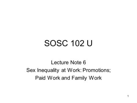 1 SOSC 102 U Lecture Note 6 Sex Inequality at Work: Promotions; Paid Work and Family Work.
