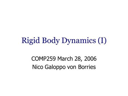 Rigid Body Dynamics (I) COMP259 March 28, 2006 Nico Galoppo von Borries.