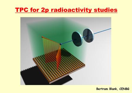TPC for 2p radioactivity studies Bertram Blank, CENBG.