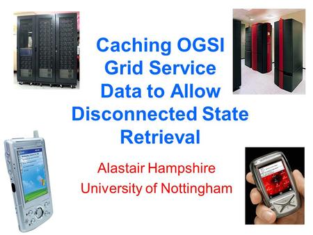 Caching OGSI Grid Service Data to Allow Disconnected State Retrieval Alastair Hampshire University of Nottingham.