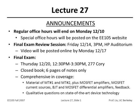 EE105 Fall 2007Lecture 27, Slide 1Prof. Liu, UC Berkeley Lecture 27 ANNOUNCEMENTS Regular office hours will end on Monday 12/10 Special office hours will.