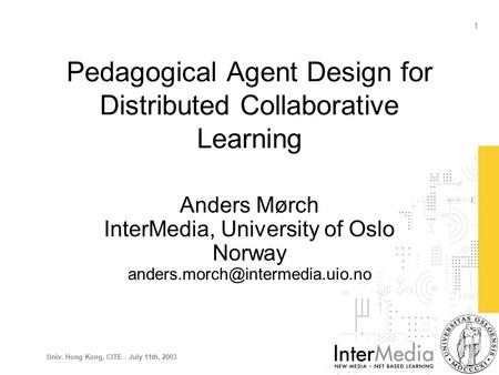 Univ. Hong Kong, CITE - July 11th, 2003 1 Pedagogical Agent Design for Distributed Collaborative Learning Anders Mørch InterMedia, University of Oslo Norway.