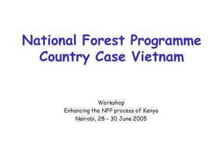 National Forest Programme Country Case Vietnam Workshop Enhancing the NFP process of Kenya Nairobi, 28 – 30 June 2005.