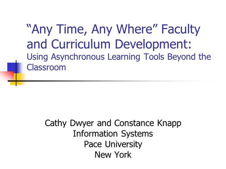 “Any Time, Any Where” Faculty and Curriculum Development: Using Asynchronous Learning Tools Beyond the Classroom Cathy Dwyer and Constance Knapp Information.