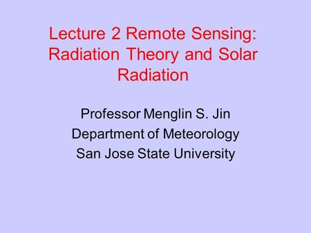Lecture 2 Remote Sensing: Radiation Theory and Solar Radiation Professor Menglin S. Jin Department of Meteorology San Jose State University.