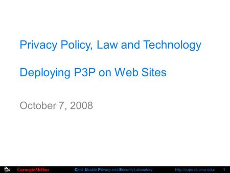 C MU U sable P rivacy and S ecurity Laboratory  1 Privacy Policy, Law and Technology Deploying P3P on Web Sites October 7, 2008.