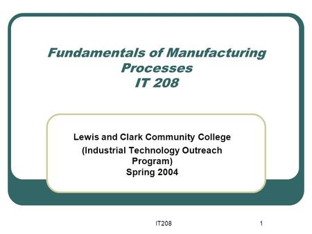 IT2081 Fundamentals of Manufacturing Processes IT 208 Lewis and Clark Community College (Industrial Technology Outreach Program) Spring 2004.