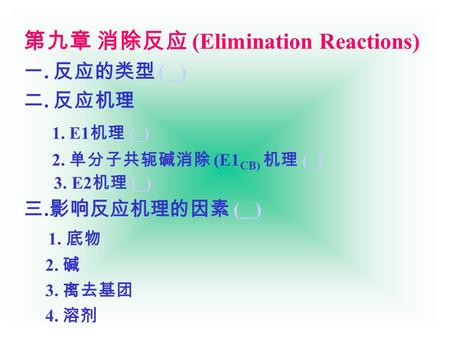 第九章 消除反应 (Elimination Reactions) 一. 反应的类型 ( ) 二. 反应机理 1. E1 机理 ( ) 2. 单分子共轭碱消除 (E1 CB) 机理 ( ) 3. E2 机理 ( ) 三. 影响反应机理的因素 ( ) 1. 底物 2. 碱 3. 离去基团 4. 溶剂.