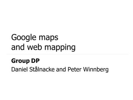 Google maps and web mapping Group DP Daniel Stålnacke and Peter Winnberg.