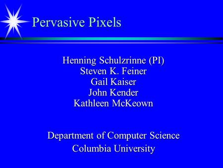 Pervasive Pixels Henning Schulzrinne (PI) Steven K. Feiner Gail Kaiser John Kender Kathleen McKeown Department of Computer Science Columbia University.