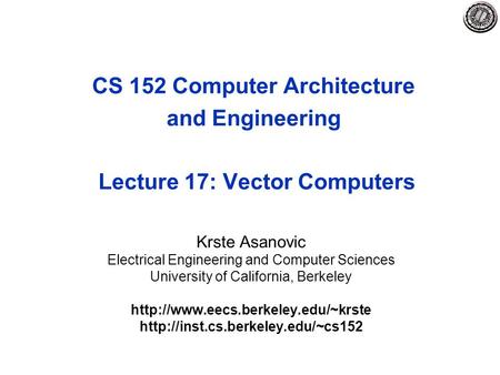 CS 152 Computer Architecture and Engineering Lecture 17: Vector Computers Krste Asanovic Electrical Engineering and Computer Sciences University of California,