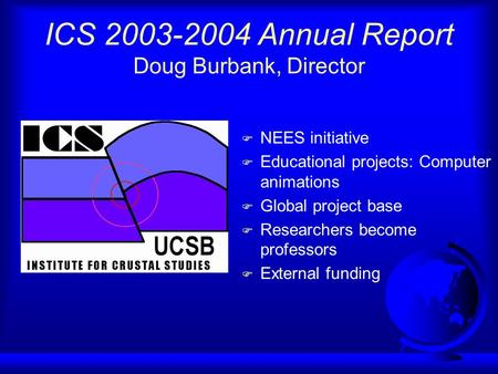 ICS 2003-2004 Annual Report Doug Burbank, Director F NEES initiative F Educational projects: Computer animations F Global project base F Researchers become.