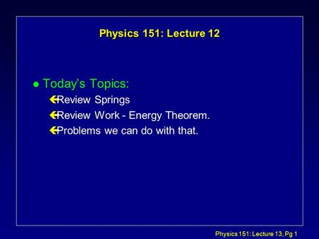 Physics 151: Lecture 13, Pg 1 Physics 151: Lecture 12 l Today’s Topics: çReview Springs çReview Work - Energy Theorem. çProblems we can do with that.