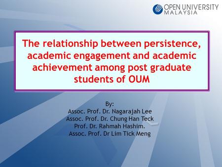 The relationship between persistence, academic engagement and academic achievement among post graduate students of OUM By: Assoc. Prof. Dr. Nagarajah Lee.