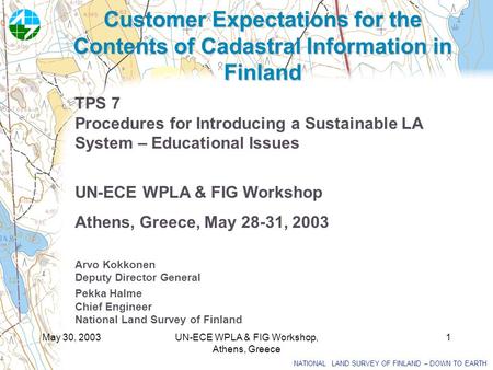 NATIONAL LAND SURVEY OF FINLAND – DOWN TO EARTH May 30, 2003UN-ECE WPLA & FIG Workshop, Athens, Greece 1 Customer Expectations for the Contents of Cadastral.