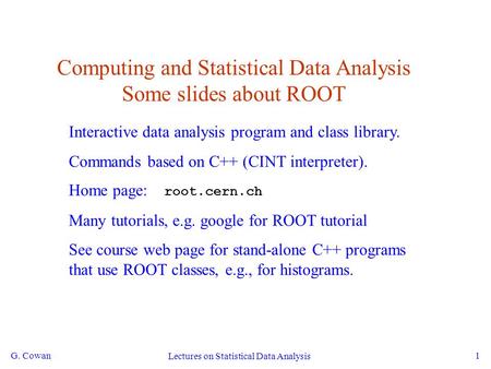 G. Cowan Lectures on Statistical Data Analysis 1 Computing and Statistical Data Analysis Some slides about ROOT Interactive data analysis program and class.
