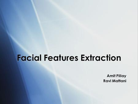 Facial Features Extraction Amit Pillay Ravi Mattani Amit Pillay Ravi Mattani.